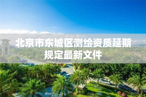 北京市东城区测绘资质延期规定最新文件