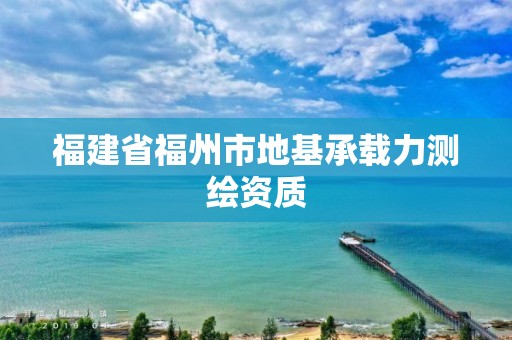 福建省福州市地基承载力测绘资质