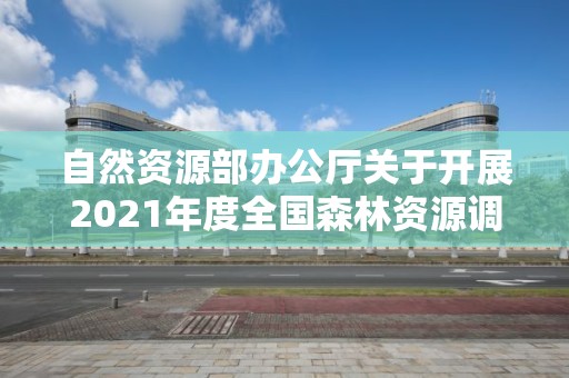 自然资源部办公厅关于开展2021年度全国森林资源调查监测工作的通知