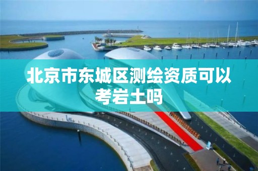 北京市东城区测绘资质可以考岩土吗