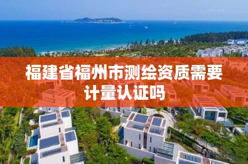 福建省福州市测绘资质需要计量认证吗