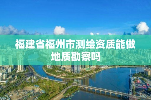 福建省福州市测绘资质能做地质勘察吗