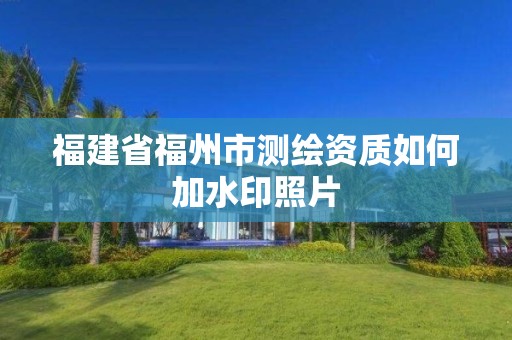 福建省福州市测绘资质如何加水印照片