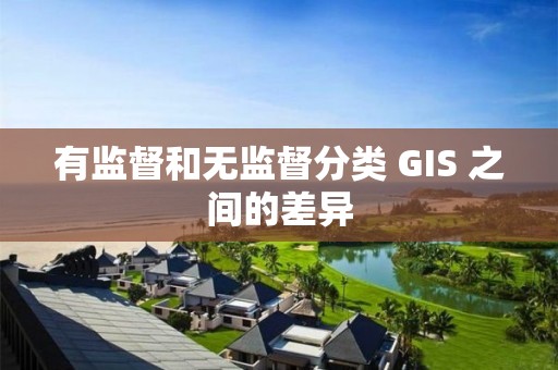 有监督和无监督分类 GIS 之间的差异