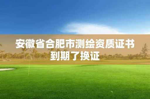 安徽省合肥市测绘资质证书到期了换证