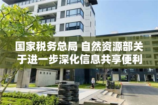 国家税务总局 自然资源部关于进一步深化信息共享便利不动产登记和办税的通知