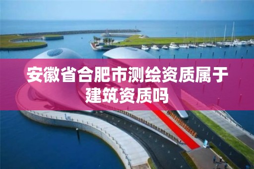 安徽省合肥市测绘资质属于建筑资质吗