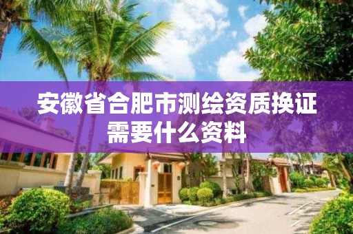 安徽省合肥市测绘资质换证需要什么资料