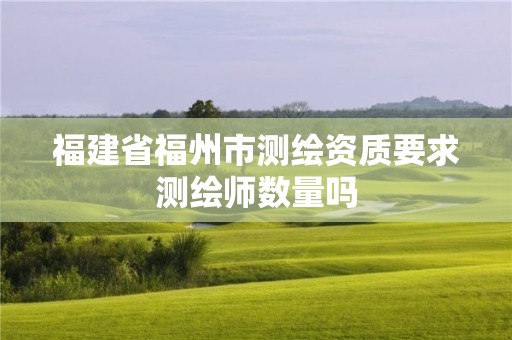 福建省福州市测绘资质要求测绘师数量吗