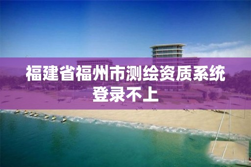 福建省福州市测绘资质系统登录不上