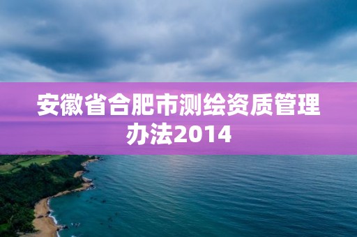 安徽省合肥市测绘资质管理办法2014