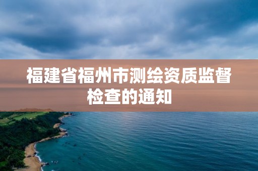 福建省福州市测绘资质监督检查的通知