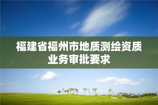 福建省福州市地质测绘资质业务审批要求