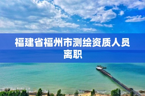 福建省福州市测绘资质人员离职