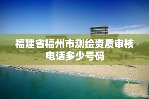 福建省福州市测绘资质审核电话多少号码