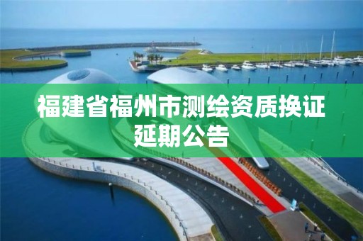 福建省福州市测绘资质换证延期公告