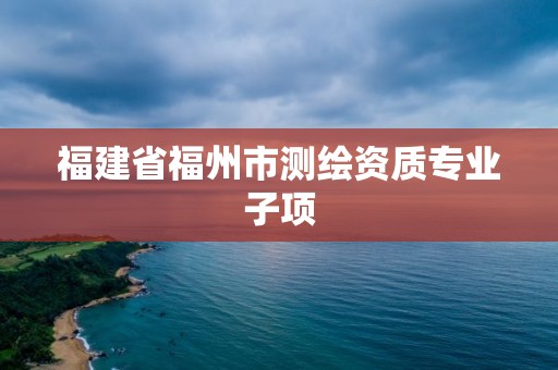 福建省福州市测绘资质专业子项