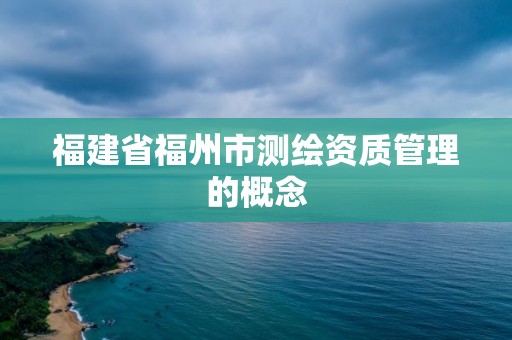 福建省福州市测绘资质管理的概念