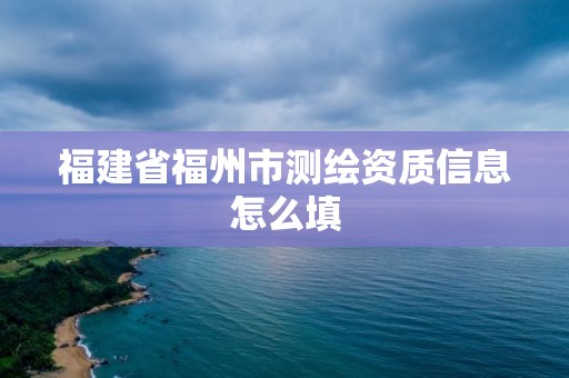 福建省福州市测绘资质信息怎么填