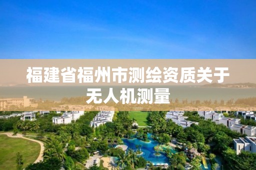 福建省福州市测绘资质关于无人机测量