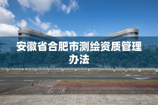 安徽省合肥市测绘资质管理办法