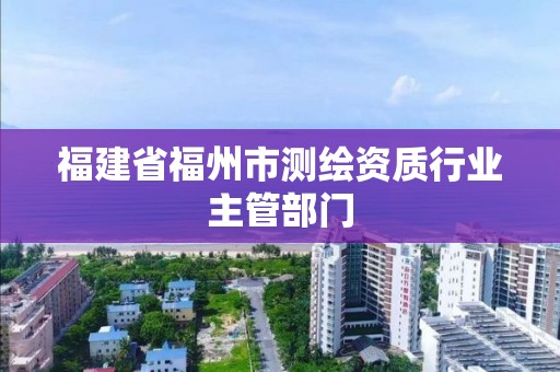 福建省福州市测绘资质行业主管部门