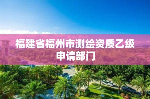 福建省福州市测绘资质乙级申请部门