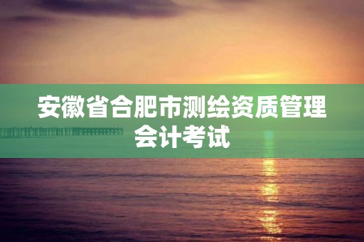 安徽省合肥市测绘资质管理会计考试