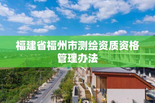 福建省福州市测绘资质资格管理办法