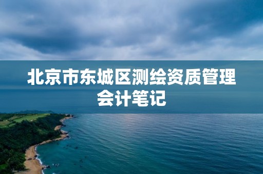 北京市东城区测绘资质管理会计笔记