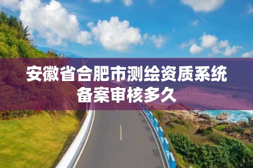 安徽省合肥市测绘资质系统备案审核多久