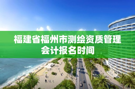 福建省福州市测绘资质管理会计报名时间