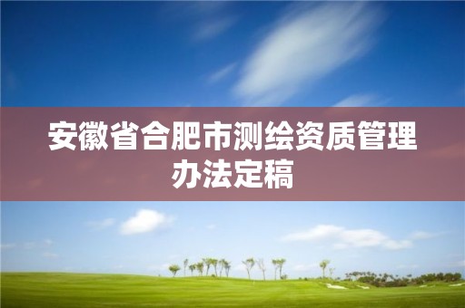 安徽省合肥市测绘资质管理办法定稿