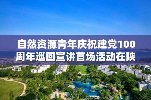 自然资源青年庆祝建党100周年巡回宣讲首场活动在陕西测绘局拉开序幕