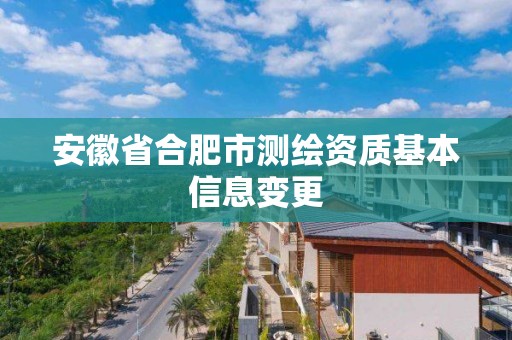 安徽省合肥市测绘资质基本信息变更