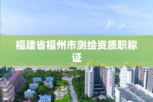 福建省福州市测绘资质职称证