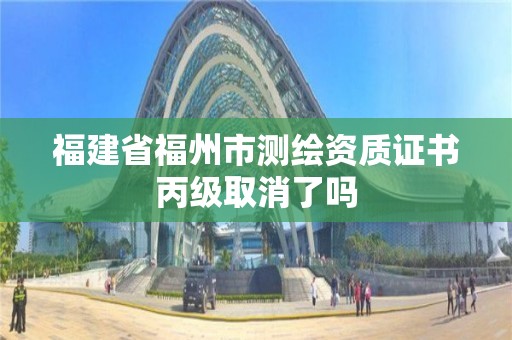 福建省福州市测绘资质证书丙级取消了吗