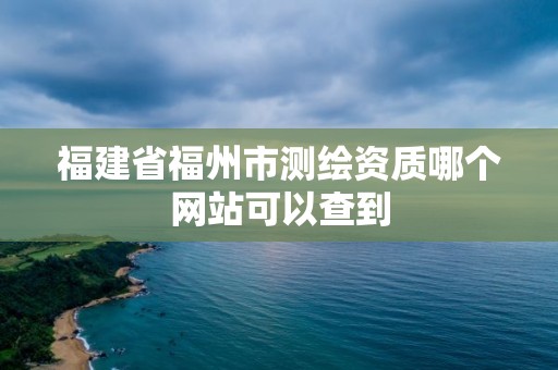 福建省福州市测绘资质哪个网站可以查到