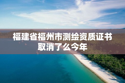 福建省福州市测绘资质证书取消了么今年