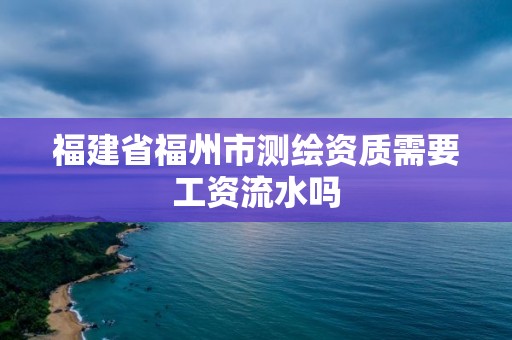 福建省福州市测绘资质需要工资流水吗