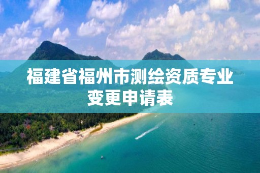 福建省福州市测绘资质专业变更申请表