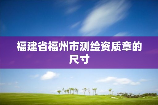 福建省福州市测绘资质章的尺寸