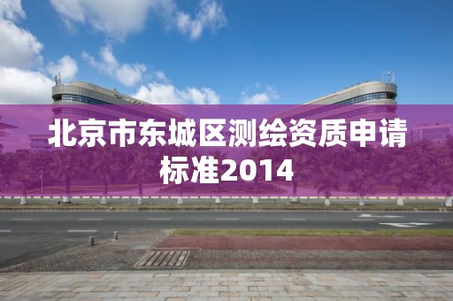 北京市东城区测绘资质申请标准2014