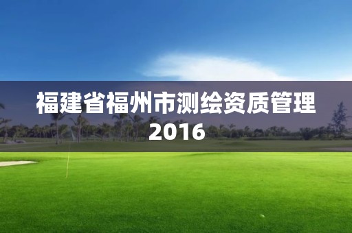 福建省福州市测绘资质管理2016