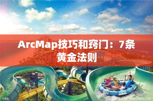 ArcMap技巧和窍门：7条黄金法则