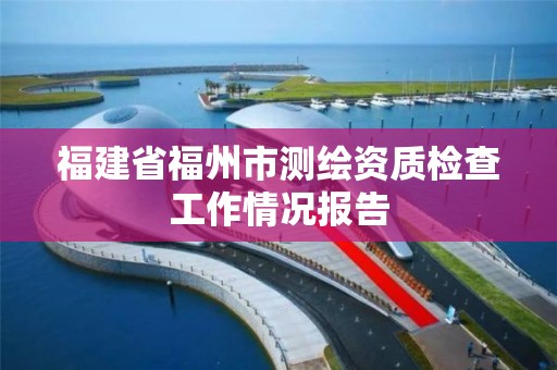 福建省福州市测绘资质检查工作情况报告