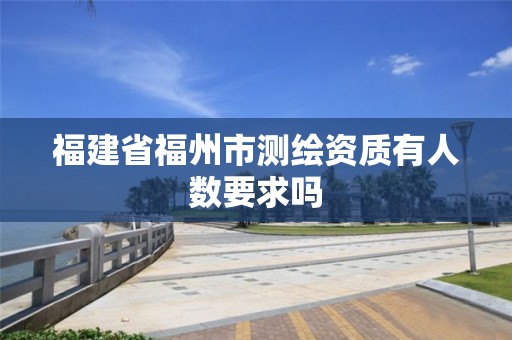 福建省福州市测绘资质有人数要求吗