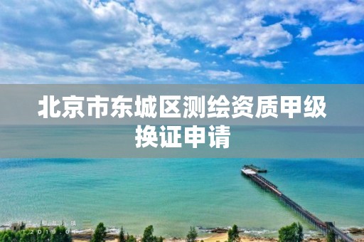 北京市东城区测绘资质甲级换证申请