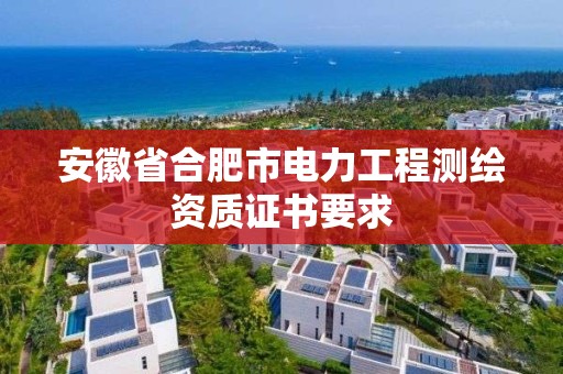 安徽省合肥市电力工程测绘资质证书要求