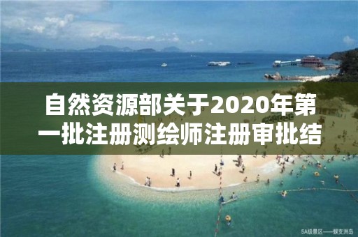 自然资源部关于2020年第一批注册测绘师注册审批结果的公告